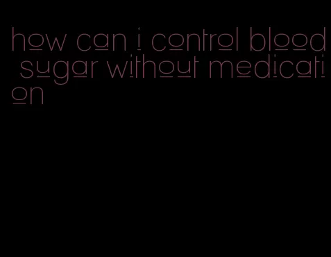 how can i control blood sugar without medication