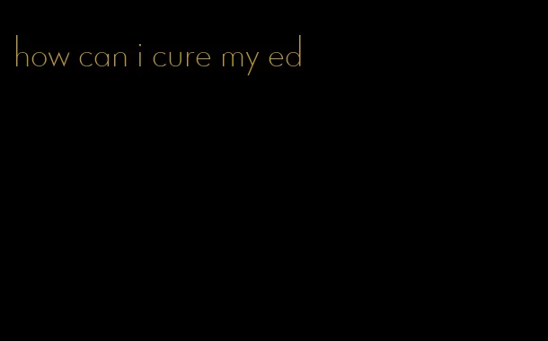 how can i cure my ed