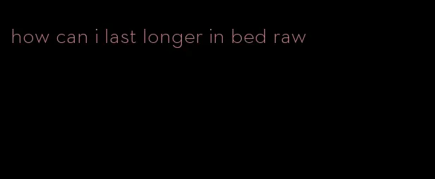 how can i last longer in bed raw