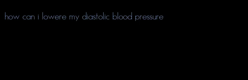 how can i lowere my diastolic blood pressure