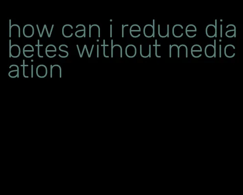 how can i reduce diabetes without medication