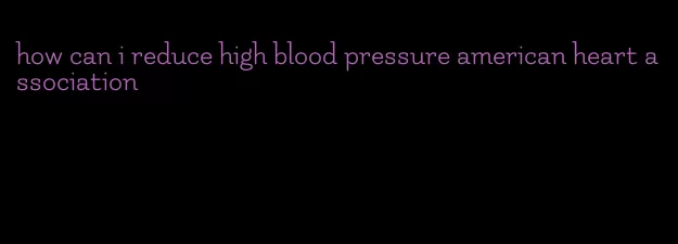 how can i reduce high blood pressure american heart association