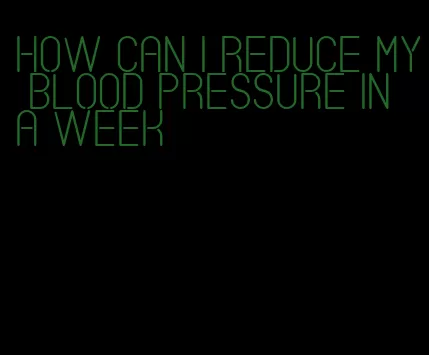 how can i reduce my blood pressure in a week