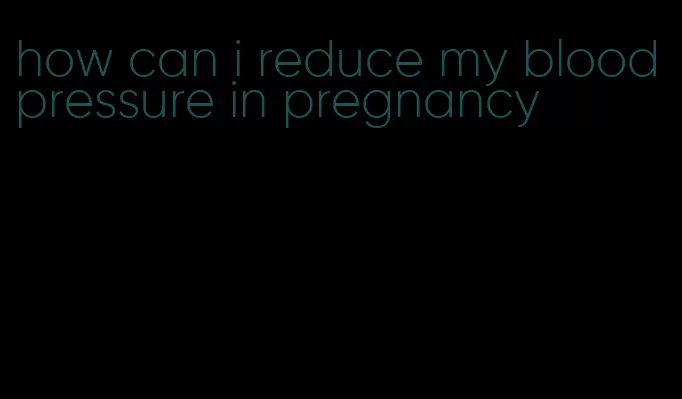 how can i reduce my blood pressure in pregnancy