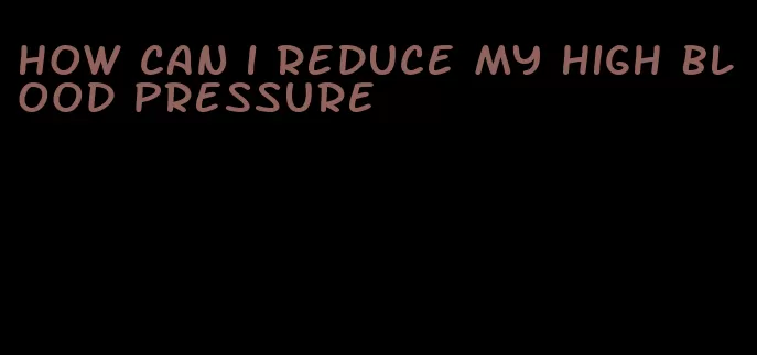 how can i reduce my high blood pressure