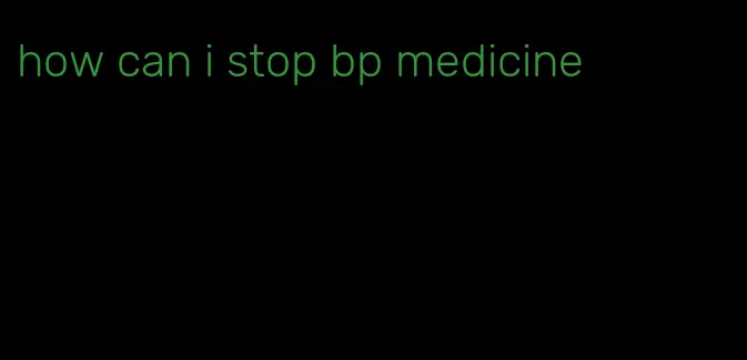 how can i stop bp medicine