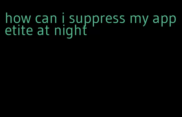 how can i suppress my appetite at night