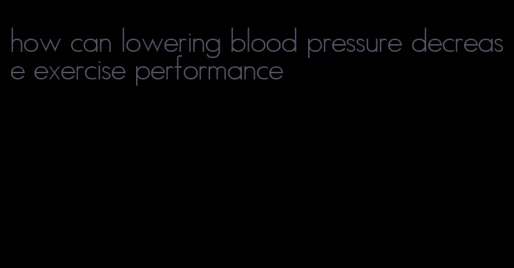 how can lowering blood pressure decrease exercise performance