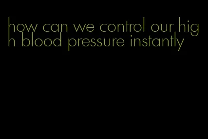 how can we control our high blood pressure instantly