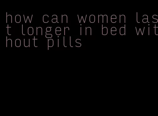 how can women last longer in bed without pills