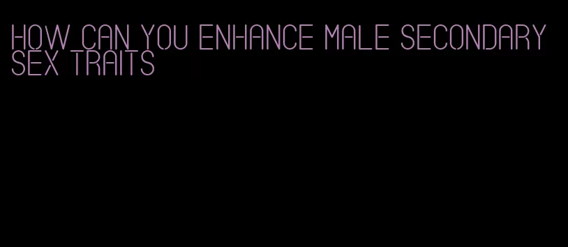 how can you enhance male secondary sex traits