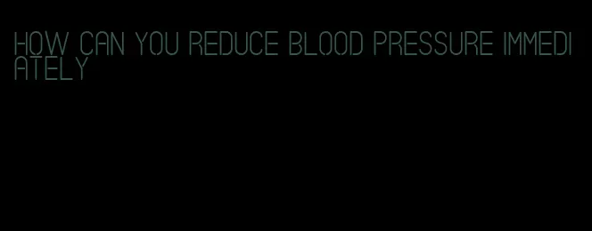 how can you reduce blood pressure immediately