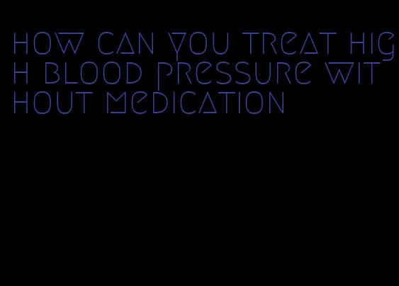 how can you treat high blood pressure without medication