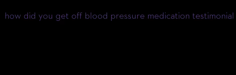 how did you get off blood pressure medication testimonial
