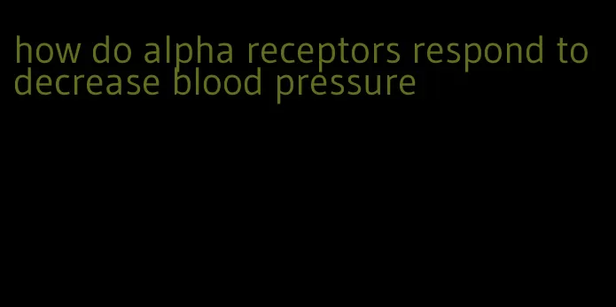 how do alpha receptors respond to decrease blood pressure