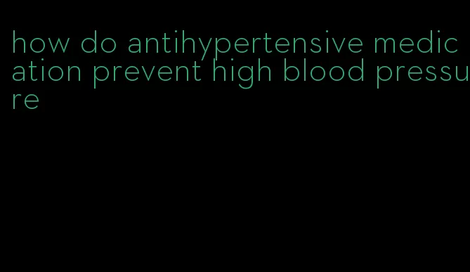 how do antihypertensive medication prevent high blood pressure
