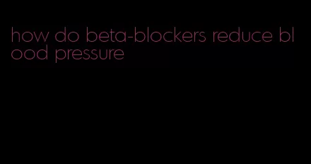 how do beta-blockers reduce blood pressure