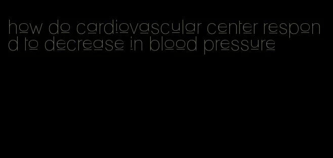 how do cardiovascular center respond to decrease in blood pressure