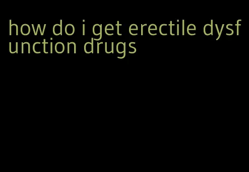 how do i get erectile dysfunction drugs