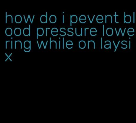 how do i pevent blood pressure lowering while on laysix