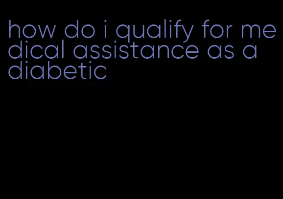 how do i qualify for medical assistance as a diabetic