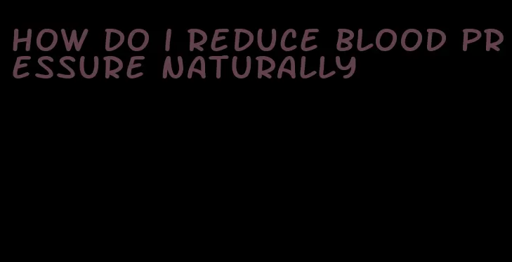 how do i reduce blood pressure naturally