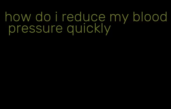 how do i reduce my blood pressure quickly