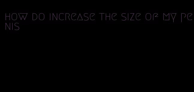 how do increase the size of my penis
