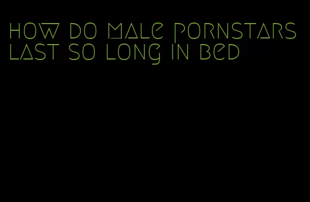 how do male pornstars last so long in bed