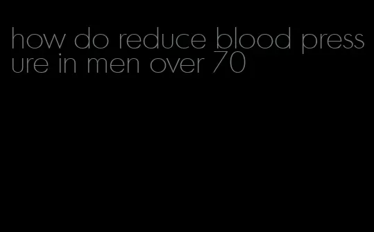 how do reduce blood pressure in men over 70