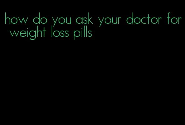 how do you ask your doctor for weight loss pills