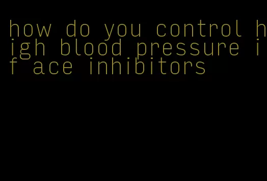 how do you control high blood pressure if ace inhibitors