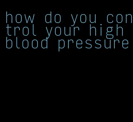 how do you control your high blood pressure