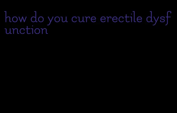 how do you cure erectile dysfunction