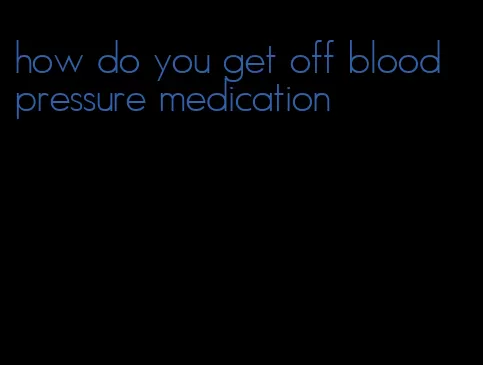 how do you get off blood pressure medication