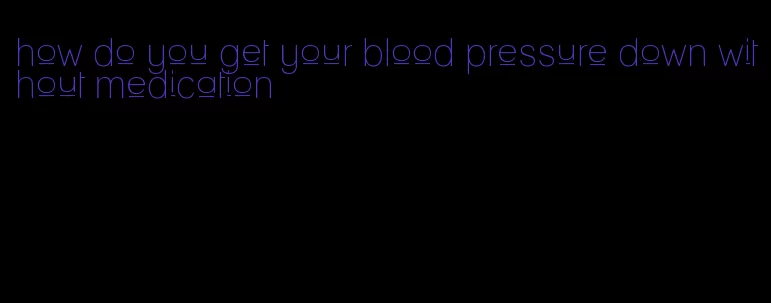 how do you get your blood pressure down without medication
