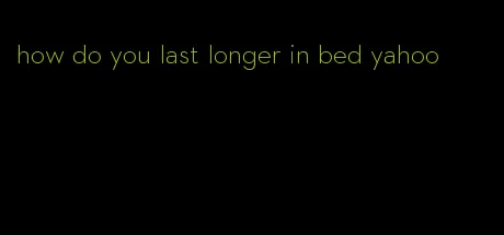 how do you last longer in bed yahoo