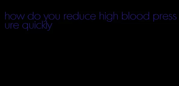 how do you reduce high blood pressure quickly