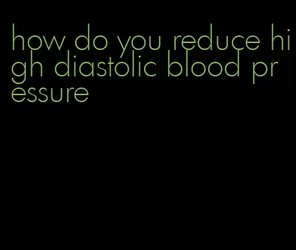 how do you reduce high diastolic blood pressure