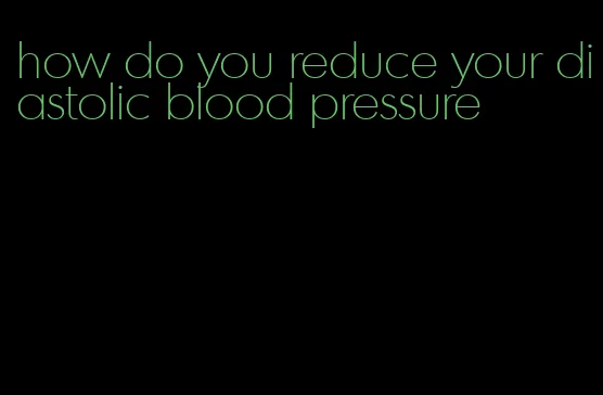 how do you reduce your diastolic blood pressure
