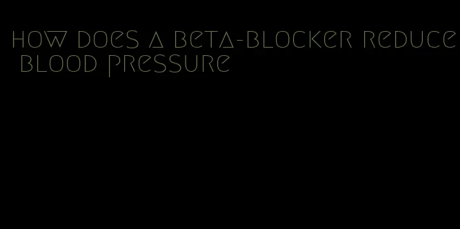 how does a beta-blocker reduce blood pressure