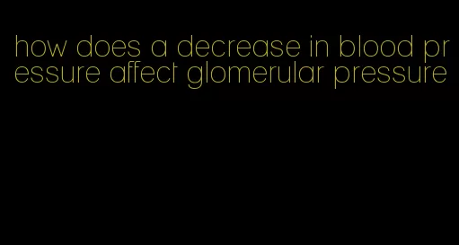 how does a decrease in blood pressure affect glomerular pressure