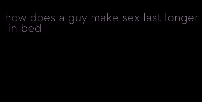 how does a guy make sex last longer in bed