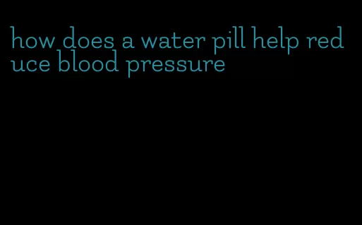 how does a water pill help reduce blood pressure