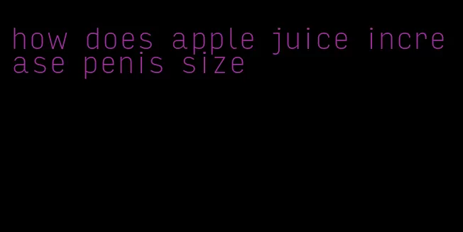 how does apple juice increase penis size