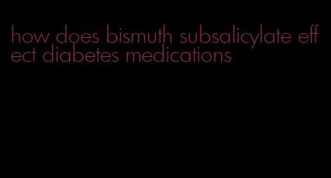 how does bismuth subsalicylate effect diabetes medications