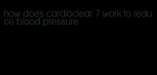 how does cardioclear 7 work to reduce blood pressure