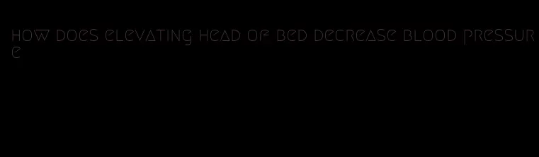 how does elevating head of bed decrease blood pressure