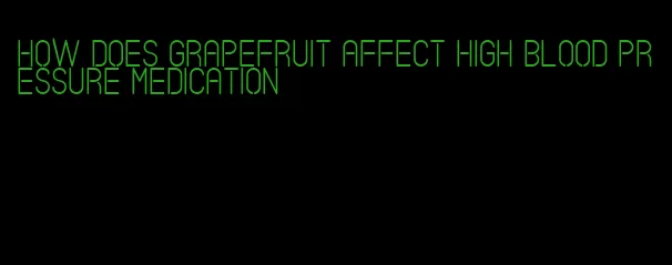 how does grapefruit affect high blood pressure medication