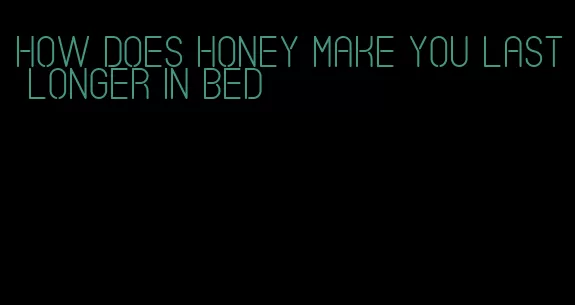 how does honey make you last longer in bed
